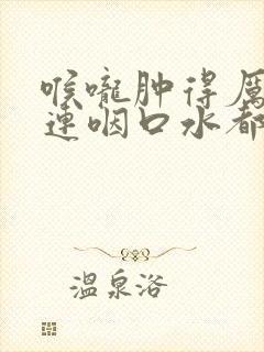 喉咙肿得厉害 连咽口水都疼厉害