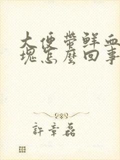 大便带鲜血和血块怎么回事