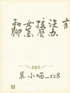 和女孩没有话题聊怎么办