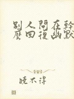 别人问在干嘛怎么回复幽默封面