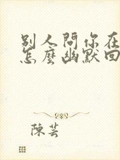 别人问你在干啥怎么幽默回复