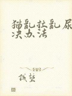 猫乱拉乱尿的解决办法