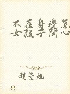 不在身边怎么哄女孩子开心