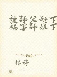 被师父赶下山去祸害师姐下载全本