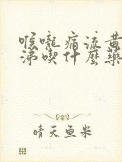 喉咙痛流黄色鼻涕吃什么药