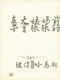 来大姨妈前小肚子会胀胀的吗