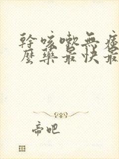 干咳嗽无痰吃什么药最快最有效