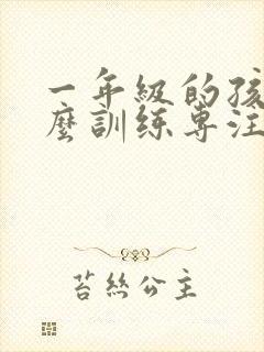 一年级的孩子怎么训练专注力