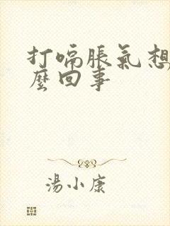 打嗝胀气想吐怎么回事