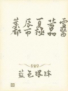 叶辰夏若雪孙怡都市极品医神