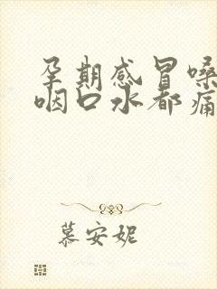 孕期感冒嗓子疼咽口水都痛怎么办