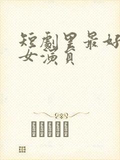 短剧里最好看的女演员