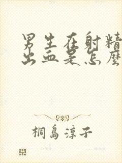 男生在射精时射出血是怎么回事