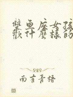 双鱼座女孩子喜欢什么样的男孩子