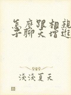 怎么跟相亲女孩子聊天增进感情