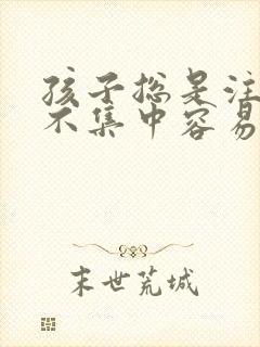 孩子总是注意力不集中容易走神