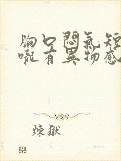 胸口闷气短,喉咙有异物感是怎么回事