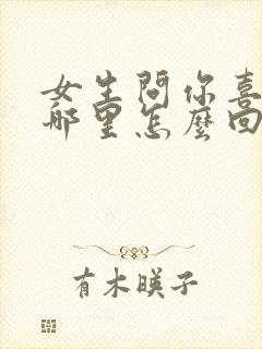 女生问你喜欢我哪里怎么回