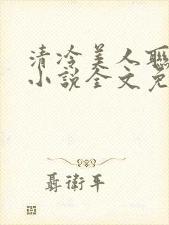 清冷美人联姻后小说全文免费阅读