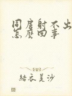 同房射不出精是怎么回事