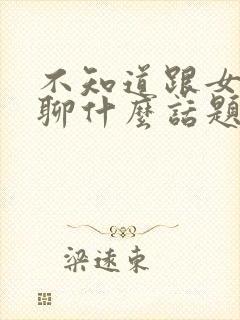 不知道跟女朋友聊什么话题