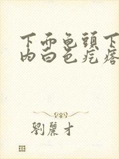 下面龟头下包皮内白色疙瘩