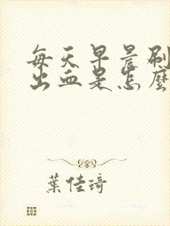 每天早晨刷牙牙出血是怎么回事