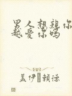 男人想亲你说明越爱你吗