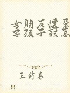 女朋友怀孕不想要孩子该怎么办