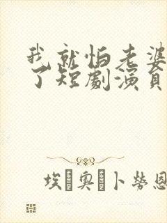 我就怕老婆怎么了短剧演员表