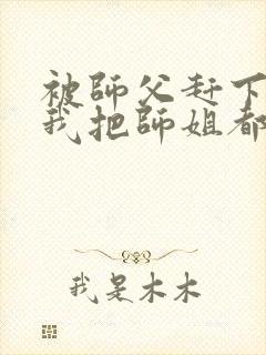 被师父赶下山,我把师姐都祸害了 第421章