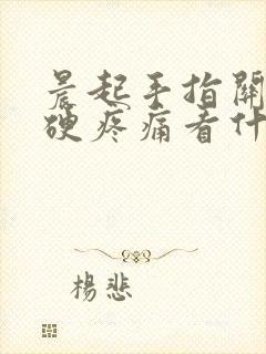 晨起手指关节僵硬疼痛看什么科