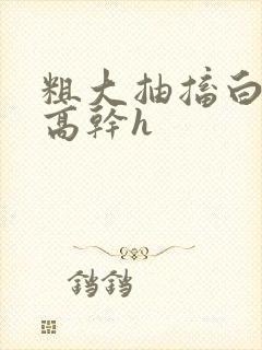 粗大抽搐白浊h高干h