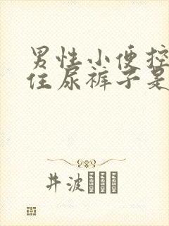 男性小便控制不住尿裤子是什么原因