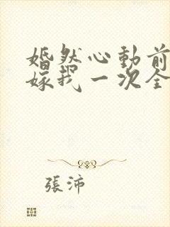 婚然心动前妻再嫁我一次全文免费