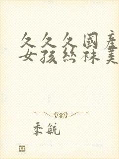 久久久国产日本女孩丝袜美腿一