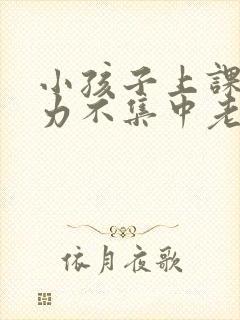 小孩子上课注意力不集中老走神怎么办