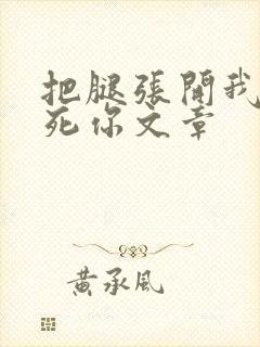 把腿张开我要操死你文章