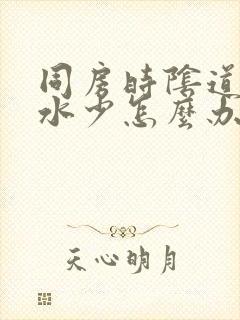 同房时阴道干涩水少怎么办