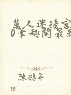 万人迷后宫我当0笔趣阁最新章节