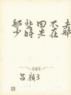 那些回不去的年少时光在哪里看