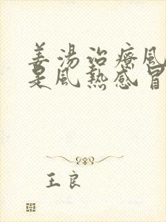 姜汤治疗风寒还是风热感冒