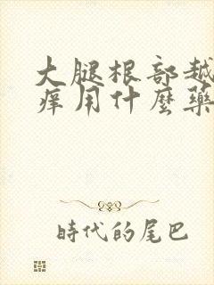 大腿根部越抓越痒用什么药