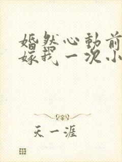 婚然心动前妻再嫁我一次小说免费阅读