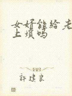 女婿能给老丈人上坟吗