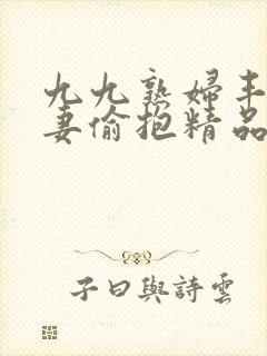 九九熟妇丰满人妻偷抱精品