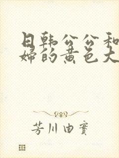 日韩公公和儿媳妇的黄色大片