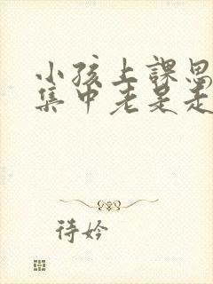 小孩上课思想不集中老是走神