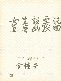 女生说要洗澡了怎么幽默回复