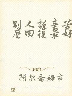 别人说辛苦了怎么回复最好